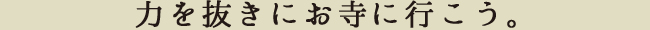 力を抜きにお寺に行こう。